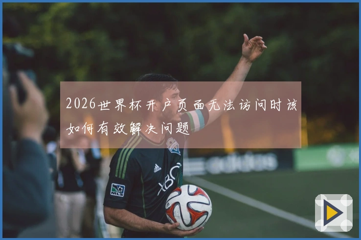 2026世界杯开户页面无法访问时该如何有效解决问题