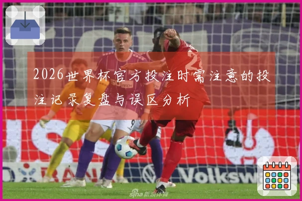 2026世界杯官方投注时需注意的投注记录复盘与误区分析