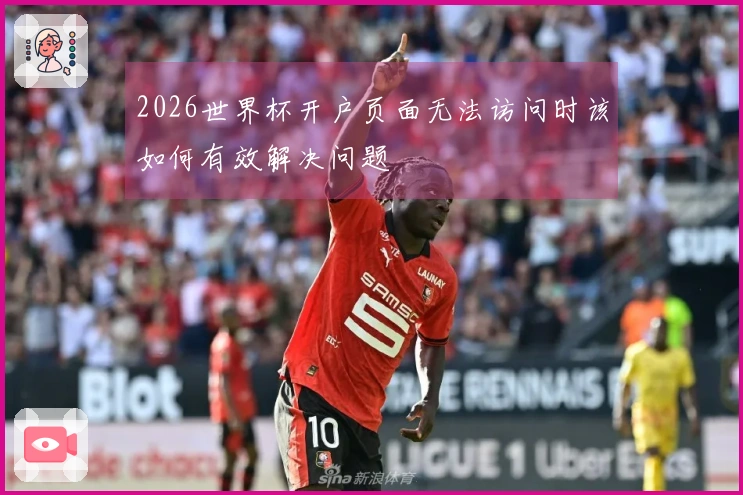 2026世界杯开户页面无法访问时该如何有效解决问题