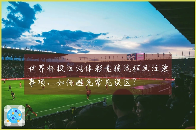 世界杯投注站体彩竞猜流程及注意事项,如何避免常见误区?