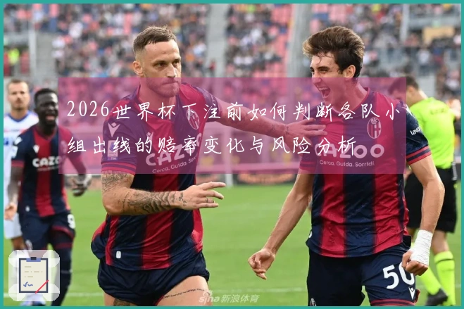 2026世界杯下注前如何判断各队小组出线的赔率变化与风险分析
