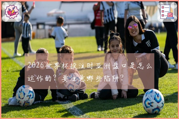 2026世界杯投注时亚洲盘口是怎么运作的？要注意哪些陷阱？