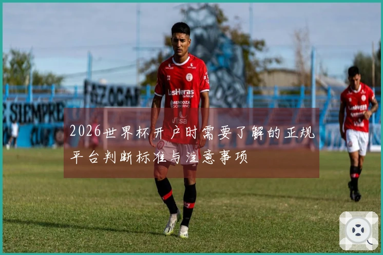 2026世界杯开户时需要了解的正规平台判断标准与注意事项